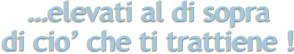…elevati al di sopra   di cio’ che ti trattiene !